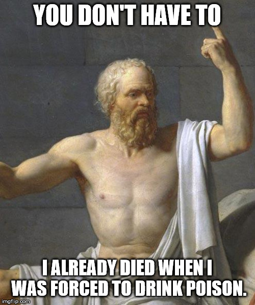 socrates | YOU DON'T HAVE TO I ALREADY DIED WHEN I WAS FORCED TO DRINK POISON. | image tagged in socrates | made w/ Imgflip meme maker