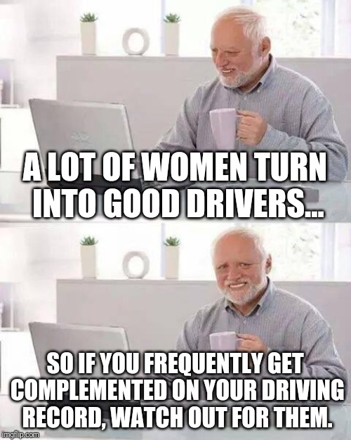 Hide the Pain Harold Meme | A LOT OF WOMEN TURN INTO GOOD DRIVERS... SO IF YOU FREQUENTLY GET COMPLEMENTED ON YOUR DRIVING RECORD, WATCH OUT FOR THEM. | image tagged in memes,hide the pain harold | made w/ Imgflip meme maker