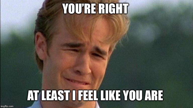 crying dawson | YOU’RE RIGHT AT LEAST I FEEL LIKE YOU ARE | image tagged in crying dawson | made w/ Imgflip meme maker