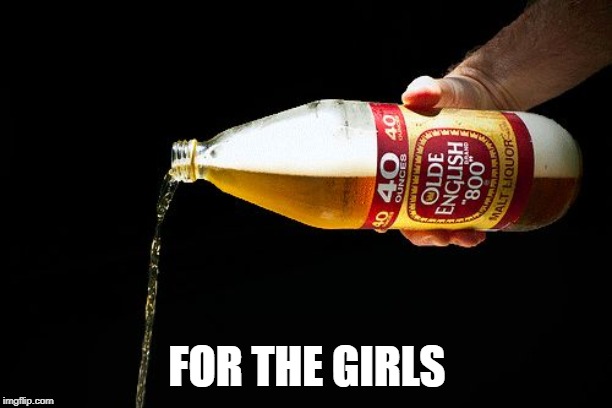 Pour one for the homies | FOR THE GIRLS | image tagged in pour one for the homies | made w/ Imgflip meme maker
