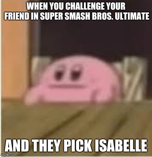 Kill Me | WHEN YOU CHALLENGE YOUR FRIEND IN SUPER SMASH BROS. ULTIMATE; AND THEY PICK ISABELLE | image tagged in kirby | made w/ Imgflip meme maker
