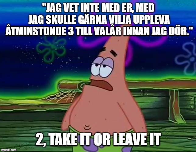 Patrick Star Take It Or Leave | "JAG VET INTE MED ER, MED JAG SKULLE GÄRNA VILJA UPPLEVA ÅTMINSTONDE 3 TILL VALÅR INNAN JAG DÖR."; 2, TAKE IT OR LEAVE IT | image tagged in patrick star take it or leave | made w/ Imgflip meme maker