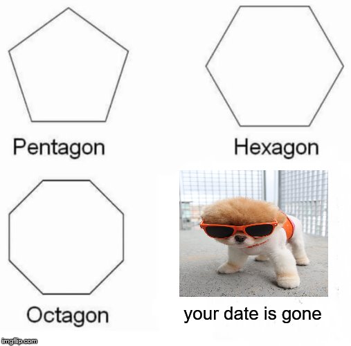 Pentagon Hexagon Octagon | your date is gone | image tagged in memes,pentagon hexagon octagon | made w/ Imgflip meme maker