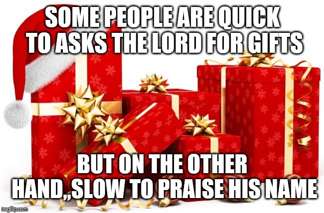 Jroc113 | SOME PEOPLE ARE QUICK TO ASKS THE LORD FOR GIFTS; BUT ON THE OTHER HAND,,SLOW TO PRAISE HIS NAME | image tagged in christmas gifts | made w/ Imgflip meme maker