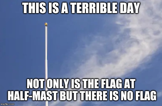 Terrible Day | THIS IS A TERRIBLE DAY; NOT ONLY IS THE FLAG AT HALF-MAST BUT THERE IS NO FLAG | image tagged in american flag | made w/ Imgflip meme maker