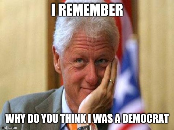 smiling bill clinton | I REMEMBER WHY DO YOU THINK I WAS A DEMOCRAT | image tagged in smiling bill clinton | made w/ Imgflip meme maker