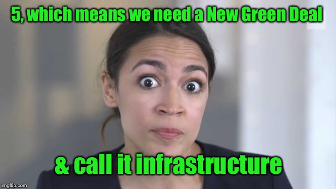 Crazy Alexandria Ocasio-Cortez | 5, which means we need a New Green Deal & call it infrastructure | image tagged in crazy alexandria ocasio-cortez | made w/ Imgflip meme maker