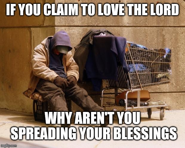 Jroc113 | IF YOU CLAIM TO LOVE THE LORD; WHY AREN'T YOU SPREADING YOUR BLESSINGS | image tagged in homeless | made w/ Imgflip meme maker