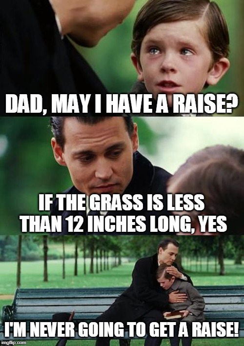my job life currently | DAD, MAY I HAVE A RAISE? IF THE GRASS IS LESS THAN 12 INCHES LONG, YES; I'M NEVER GOING TO GET A RAISE! | image tagged in memes,finding neverland | made w/ Imgflip meme maker