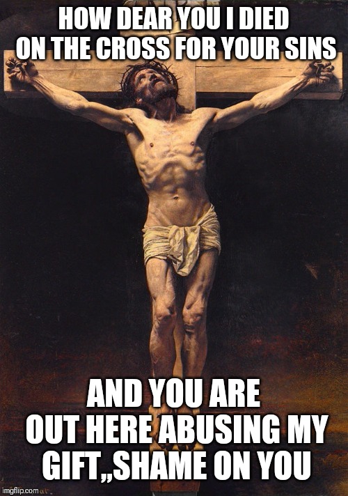 Jroc113 | HOW DEAR YOU I DIED ON THE CROSS FOR YOUR SINS; AND YOU ARE OUT HERE ABUSING MY GIFT,,SHAME ON YOU | image tagged in jesus christ crucifix | made w/ Imgflip meme maker