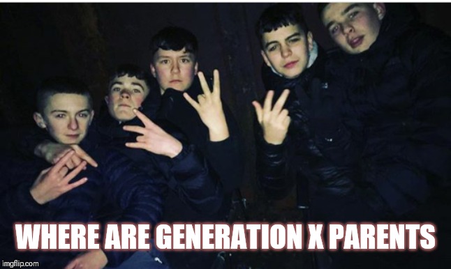 Jroc113 | WHERE ARE GENERATION X PARENTS | image tagged in gang gang | made w/ Imgflip meme maker