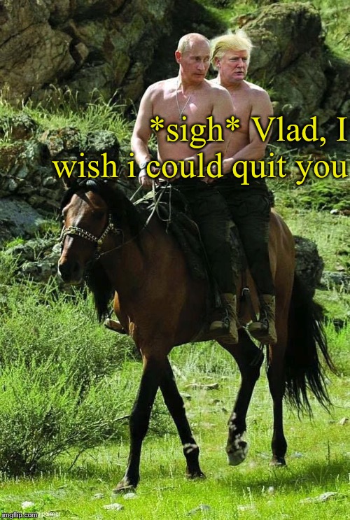 Trump Putin | *sigh* Vlad, I wish i could quit you | image tagged in trump putin | made w/ Imgflip meme maker