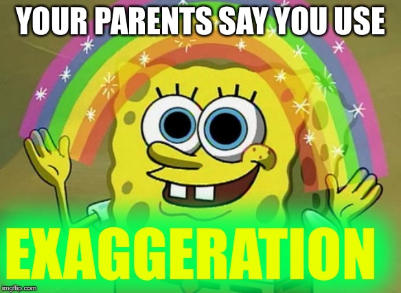 Imagination Spongebob | YOUR PARENTS SAY YOU USE; EXAGGERATION | image tagged in memes,imagination spongebob | made w/ Imgflip meme maker