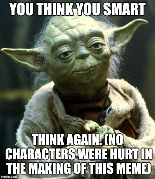 Star Wars Yoda | YOU THINK YOU SMART; THINK AGAIN. (NO CHARACTERS WERE HURT IN THE MAKING OF THIS MEME) | image tagged in memes,star wars yoda | made w/ Imgflip meme maker