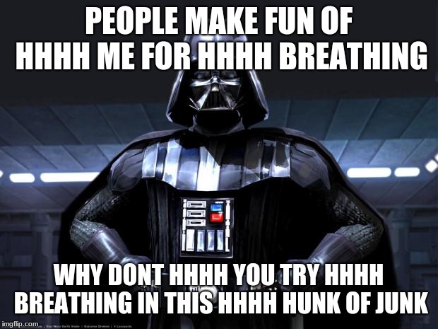 Darth Vader | PEOPLE MAKE FUN OF HHHH ME FOR HHHH BREATHING; WHY DONT HHHH YOU TRY HHHH BREATHING IN THIS HHHH HUNK OF JUNK | image tagged in darth vader | made w/ Imgflip meme maker