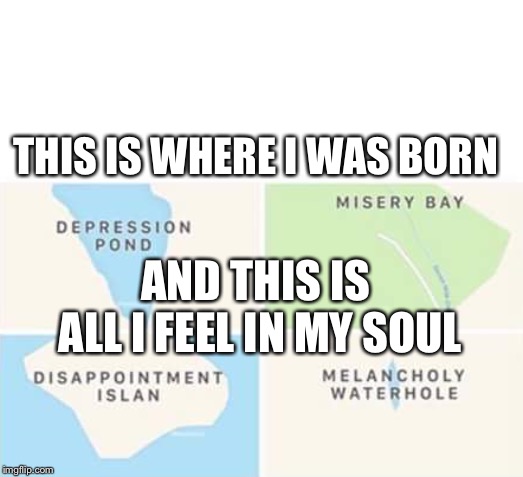 THIS IS WHERE I WAS BORN; AND THIS IS ALL I FEEL IN MY SOUL | image tagged in depression pond | made w/ Imgflip meme maker