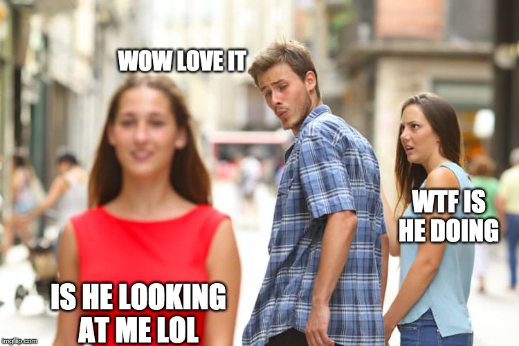 Distracted Boyfriend | WOW LOVE IT; WTF IS HE DOING; IS HE LOOKING AT ME LOL | image tagged in memes,distracted boyfriend | made w/ Imgflip meme maker