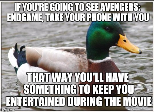A helpful tip | IF YOU'RE GOING TO SEE AVENGERS: ENDGAME, TAKE YOUR PHONE WITH YOU; THAT WAY YOU'LL HAVE SOMETHING TO KEEP YOU ENTERTAINED DURING THE MOVIE | image tagged in memes,actual advice mallard,trolling,avengers,endgame,movie | made w/ Imgflip meme maker