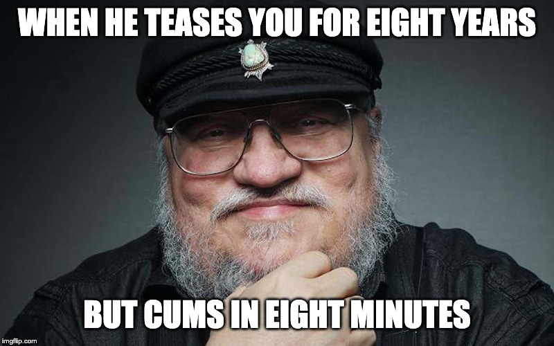 George R R Martin | WHEN HE TEASES YOU FOR EIGHT YEARS; BUT CUMS IN EIGHT MINUTES | image tagged in george r r martin | made w/ Imgflip meme maker