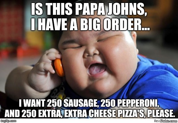 Fat kid on phone | IS THIS PAPA JOHNS, I HAVE A BIG ORDER... I WANT 250 SAUSAGE, 250 PEPPERONI, AND 250 EXTRA, EXTRA CHEESE PIZZA'S, PLEASE. | image tagged in fat kid on phone | made w/ Imgflip meme maker