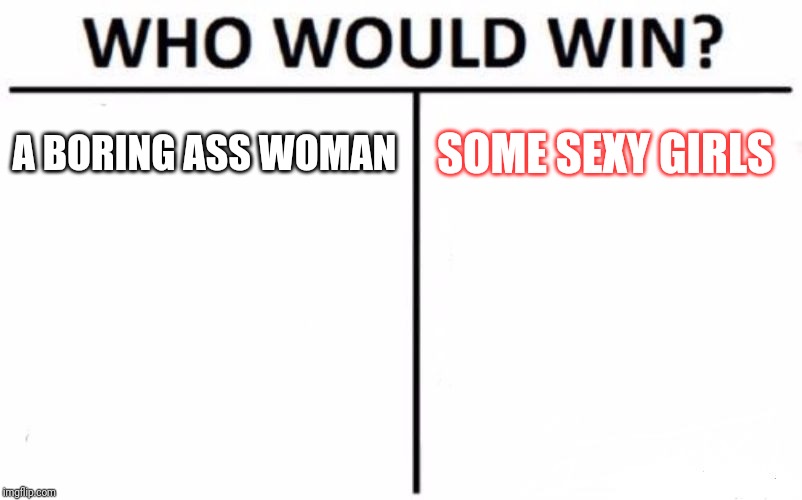 Who Would Win? | A BORING ASS WOMAN; SOME SEXY GIRLS | image tagged in memes,who would win | made w/ Imgflip meme maker