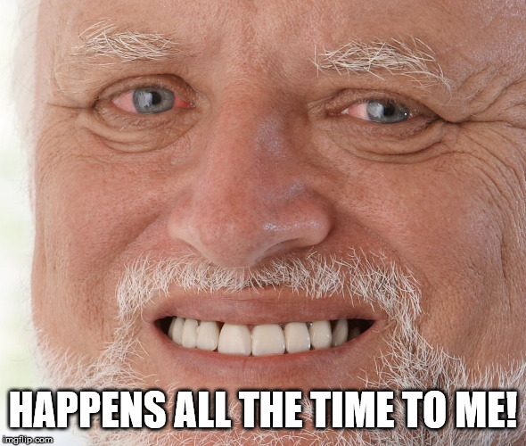 Hide the Pain Harold | HAPPENS ALL THE TIME TO ME! | image tagged in hide the pain harold | made w/ Imgflip meme maker