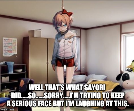 Hanging Sayori | WELL THAT'S WHAT SAYORI DID.....SO......SORRY.....I'M TRYING TO KEEP A SERIOUS FACE BUT I'M LAUGHING AT THIS. | image tagged in hanging sayori | made w/ Imgflip meme maker