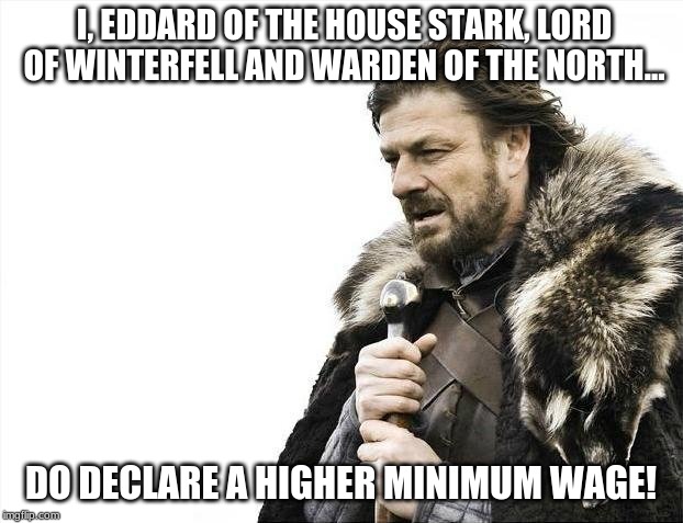 Brace Yourselves X is Coming | I, EDDARD OF THE HOUSE STARK, LORD OF WINTERFELL AND WARDEN OF THE NORTH... DO DECLARE A HIGHER MINIMUM WAGE! | image tagged in memes,brace yourselves x is coming | made w/ Imgflip meme maker