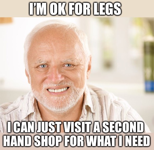 Awkward smiling old man | I’M OK FOR LEGS I CAN JUST VISIT A SECOND HAND SHOP FOR WHAT I NEED | image tagged in awkward smiling old man | made w/ Imgflip meme maker