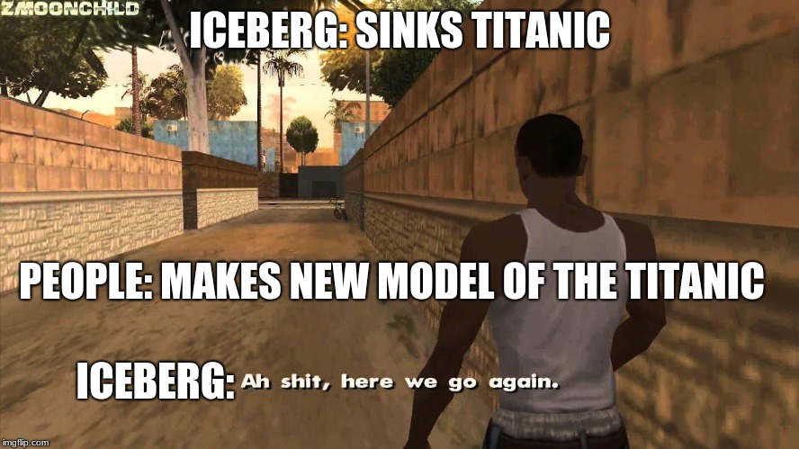 Here we go again | ICEBERG: SINKS TITANIC; PEOPLE: MAKES NEW MODEL OF THE TITANIC; ICEBERG: | image tagged in here we go again | made w/ Imgflip meme maker