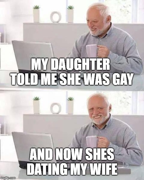 Hide the Pain Harold | MY DAUGHTER TOLD ME SHE WAS GAY; AND NOW SHES DATING MY WIFE | image tagged in memes,hide the pain harold | made w/ Imgflip meme maker