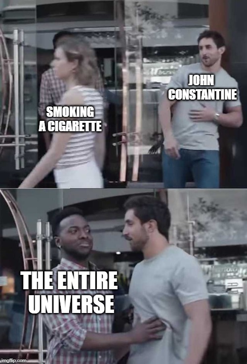 Let the man have his smoke, CW! | JOHN CONSTANTINE; SMOKING A CIGARETTE; THE ENTIRE UNIVERSE | image tagged in gillette commercial,legends of tomorrow,LegendsOfTomorrow | made w/ Imgflip meme maker