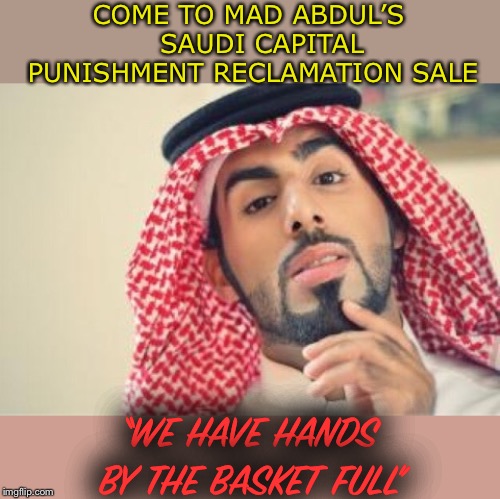 So Saudi | COME TO MAD ABDUL’S   SAUDI CAPITAL PUNISHMENT RECLAMATION SALE “WE HAVE HANDS BY THE BASKET FULL” | image tagged in so saudi | made w/ Imgflip meme maker