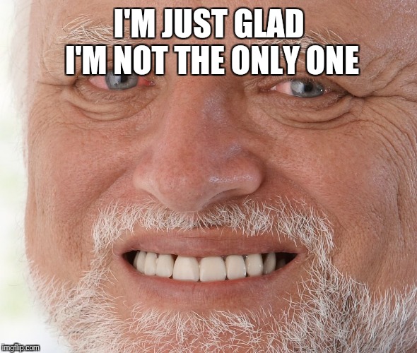 Hide the Pain Harold | I'M JUST GLAD I'M NOT THE ONLY ONE | image tagged in hide the pain harold | made w/ Imgflip meme maker