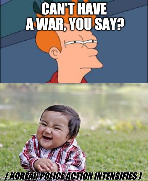 CAN'T HAVE A WAR, YOU SAY? ( KOREAN POLICE ACTION INTENSIFIES ) | image tagged in memes,evil toddler,hmm,historical meme,korean war | made w/ Imgflip meme maker