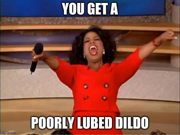 Oprah You Get A Meme | YOU GET A; POORLY LUBED DILDO | image tagged in memes,oprah you get a | made w/ Imgflip meme maker