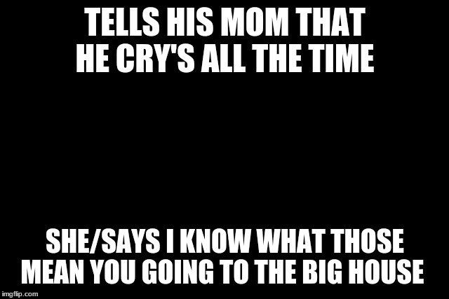 tear drop | TELLS HIS MOM THAT HE CRY'S ALL THE TIME; SHE/SAYS I KNOW WHAT THOSE MEAN YOU GOING TO THE BIG HOUSE | image tagged in tear drop | made w/ Imgflip meme maker