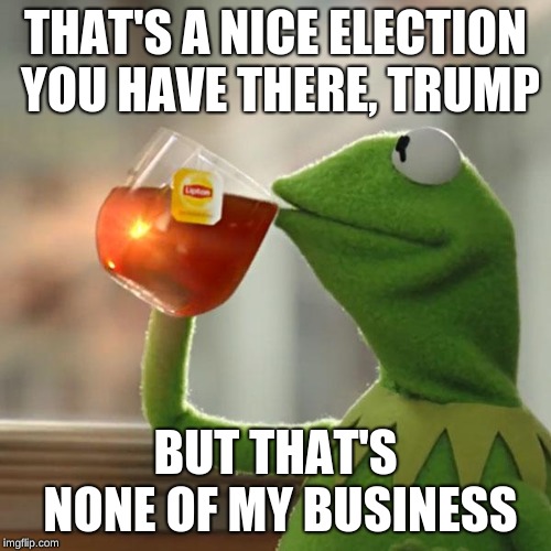 But That's None Of My Business | THAT'S A NICE ELECTION YOU HAVE THERE, TRUMP; BUT THAT'S NONE OF MY BUSINESS | image tagged in memes,but thats none of my business,kermit the frog,trump,funny,gifs | made w/ Imgflip meme maker