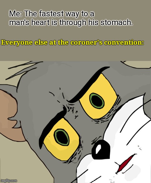 Unsettled Tom | Me: The fastest way to a man's heart is through his stomach. Everyone else at the coroner's convention: | image tagged in memes,unsettled tom,work | made w/ Imgflip meme maker