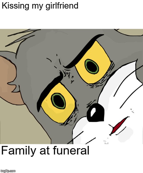 Unsettled Tom Meme | Kissing my girlfriend; Family at funeral | image tagged in memes,unsettled tom | made w/ Imgflip meme maker