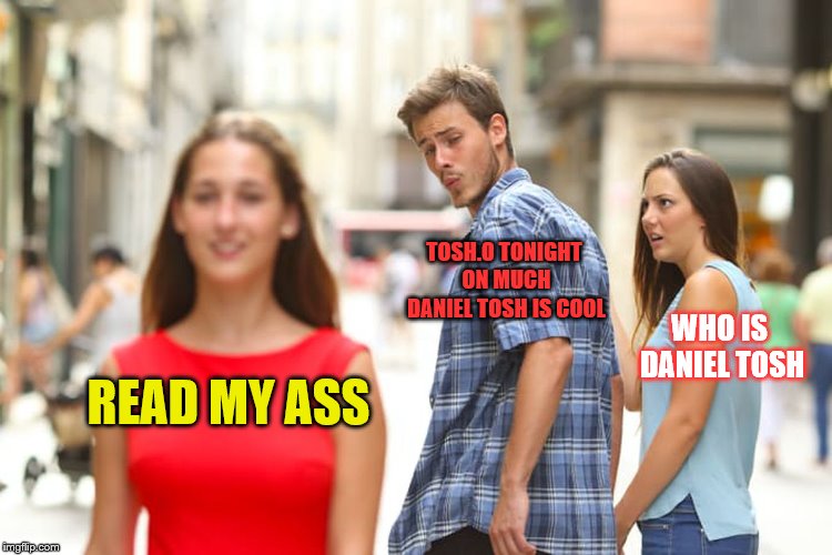 tosh.0 | TOSH.0 TONIGHT ON MUCH DANIEL TOSH IS COOL; WHO IS DANIEL TOSH; READ MY ASS | image tagged in memes,distracted boyfriend,memesmeme,funny,daniel tosh | made w/ Imgflip meme maker