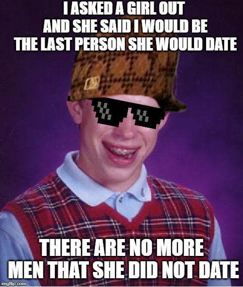 Bad Luck Brian | I ASKED A GIRL OUT AND SHE SAID I WOULD BE THE LAST PERSON SHE WOULD DATE; THERE ARE NO MORE MEN THAT SHE DID NOT DATE | image tagged in memes,bad luck brian | made w/ Imgflip meme maker