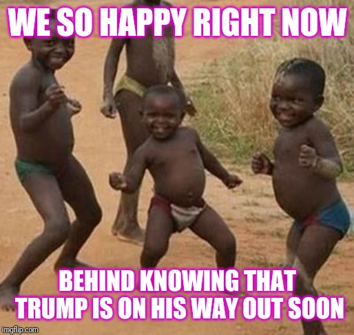 Jroc113 | WE SO HAPPY RIGHT NOW; BEHIND KNOWING THAT TRUMP IS ON HIS WAY OUT SOON | image tagged in african kids dancing | made w/ Imgflip meme maker