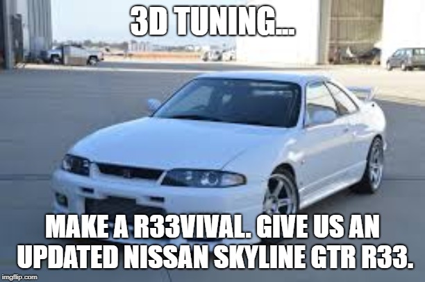 #R33VIVAL. | 3D TUNING... MAKE A R33VIVAL. GIVE US AN UPDATED NISSAN SKYLINE GTR R33. | image tagged in nissan | made w/ Imgflip meme maker