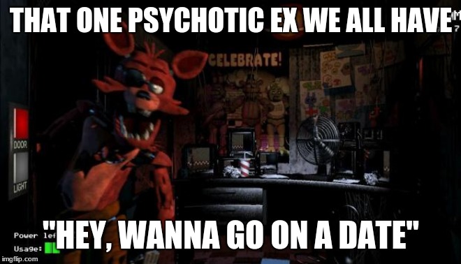 Foxy Five Nights at Freddy's |  THAT ONE PSYCHOTIC EX WE ALL HAVE; "HEY, WANNA GO ON A DATE" | image tagged in foxy five nights at freddy's | made w/ Imgflip meme maker