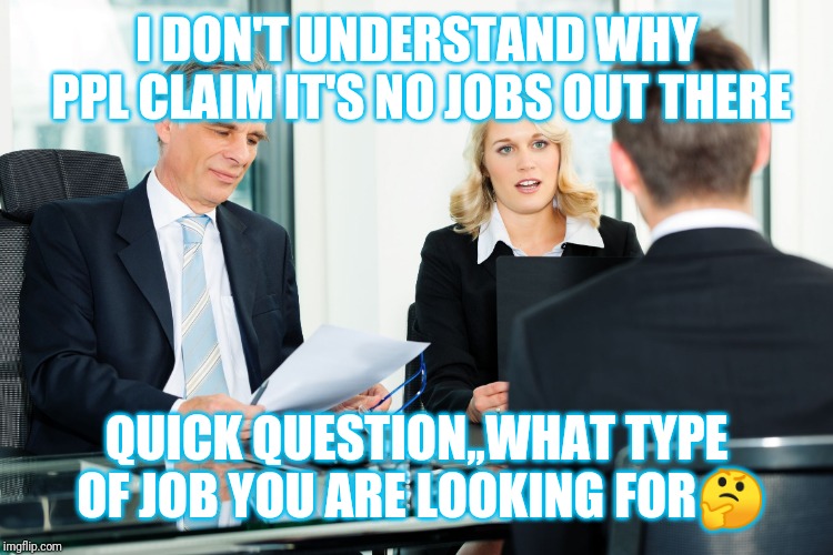 Jroc113 | I DON'T UNDERSTAND WHY PPL CLAIM IT'S NO JOBS OUT THERE; QUICK QUESTION,,WHAT TYPE OF JOB YOU ARE LOOKING FOR🤔 | image tagged in job interview | made w/ Imgflip meme maker