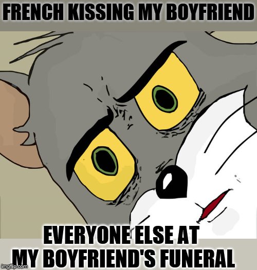 Unsettled Tom Meme | FRENCH KISSING MY BOYFRIEND EVERYONE ELSE AT MY BOYFRIEND'S FUNERAL | image tagged in memes,unsettled tom | made w/ Imgflip meme maker
