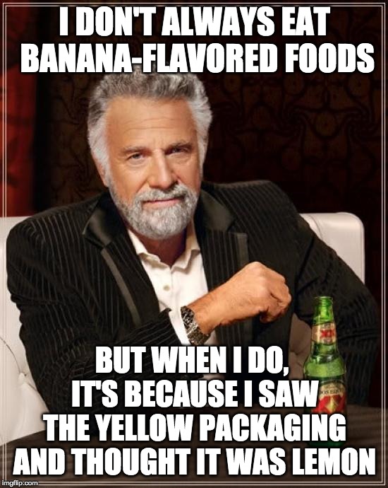 The Most Interesting Man In The World Meme | I DON'T ALWAYS EAT BANANA-FLAVORED FOODS; BUT WHEN I DO, IT'S BECAUSE I SAW THE YELLOW PACKAGING AND THOUGHT IT WAS LEMON | image tagged in memes,the most interesting man in the world,AdviceAnimals | made w/ Imgflip meme maker