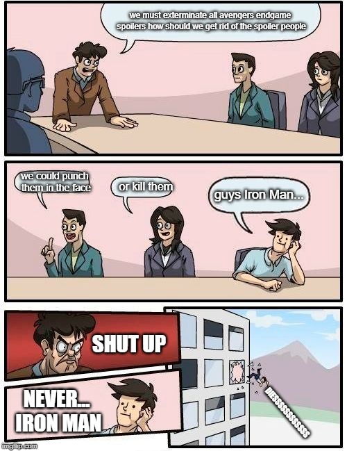Boardroom Meeting Suggestion Meme |  we must exterminate all avengers endgame spoilers how should we get rid of the spoiler people; we could punch them in the face; or kill them; guys Iron Man... SHUT UP; NEVER... IRON MAN; DIESSSSSSSSSSSS | image tagged in memes,boardroom meeting suggestion | made w/ Imgflip meme maker
