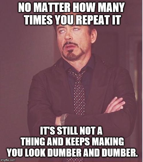 Face You Make Robert Downey Jr Meme | NO MATTER HOW MANY TIMES YOU REPEAT IT IT'S STILL NOT A THING AND KEEPS MAKING YOU LOOK DUMBER AND DUMBER. | image tagged in memes,face you make robert downey jr | made w/ Imgflip meme maker